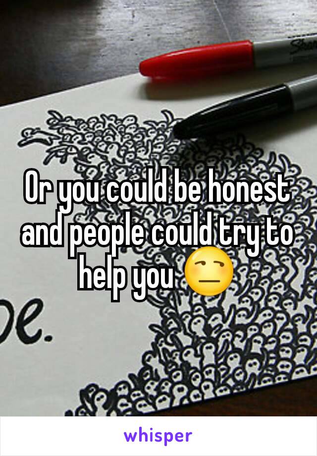 Or you could be honest and people could try to help you 😒
