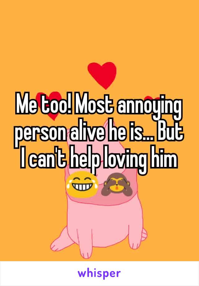 Me too! Most annoying person alive he is... But I can't help loving him 😂🙈