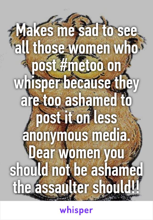 Makes me sad to see all those women who post #metoo on whisper because they are too ashamed to post it on less anonymous media. Dear women you should not be ashamed the assaulter should!!