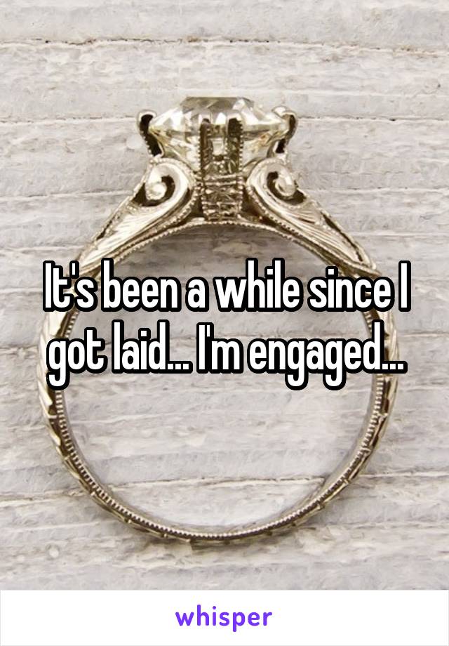 It's been a while since I got laid... I'm engaged...