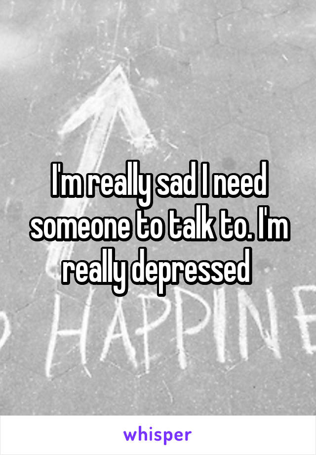 I'm really sad I need someone to talk to. I'm really depressed 