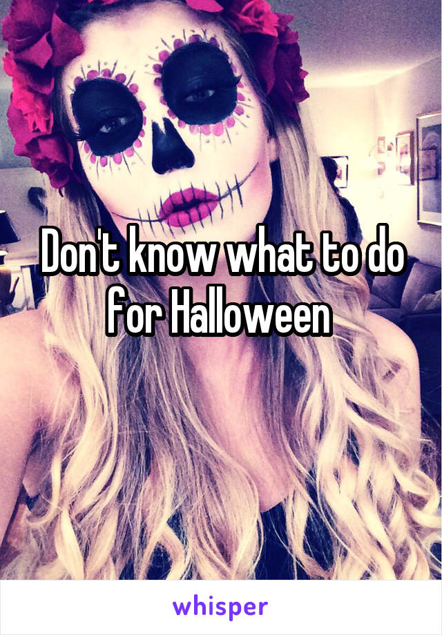 Don't know what to do for Halloween 
