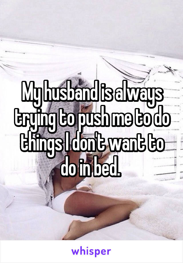 My husband is always trying to push me to do things I don't want to do in bed. 