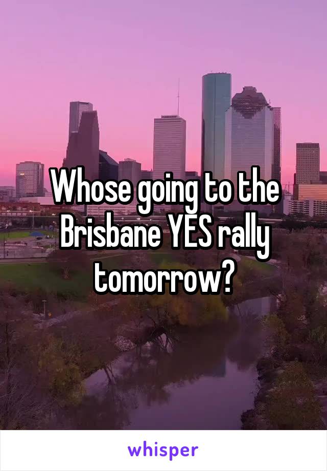 Whose going to the Brisbane YES rally tomorrow?