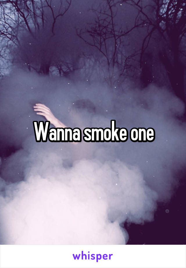 Wanna smoke one