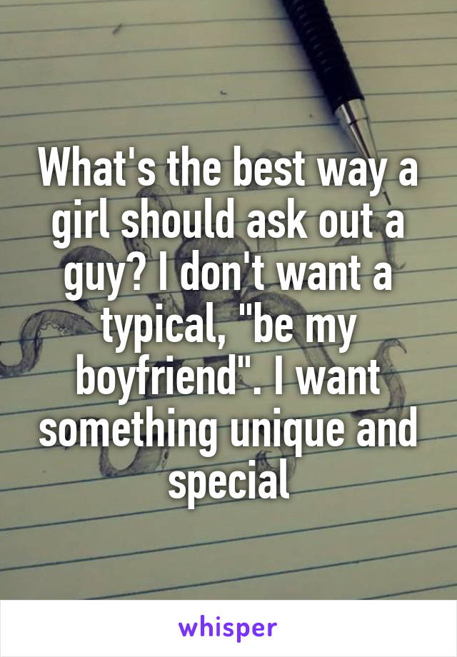 What's the best way a girl should ask out a guy? I don't want a typical, "be my boyfriend". I want something unique and special