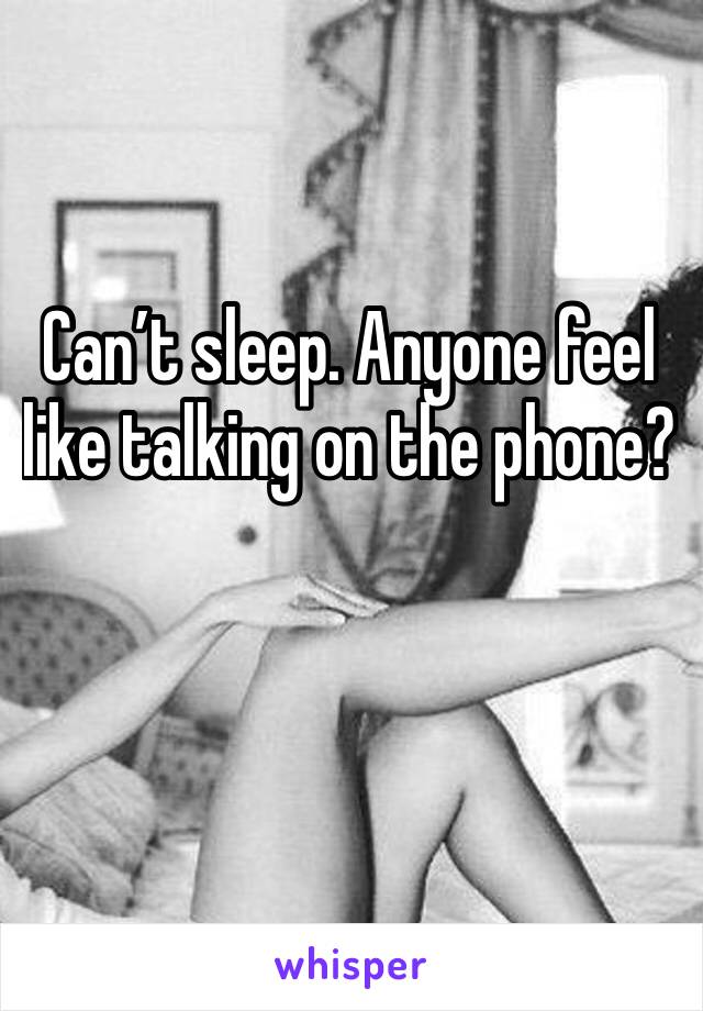 Can’t sleep. Anyone feel like talking on the phone? 