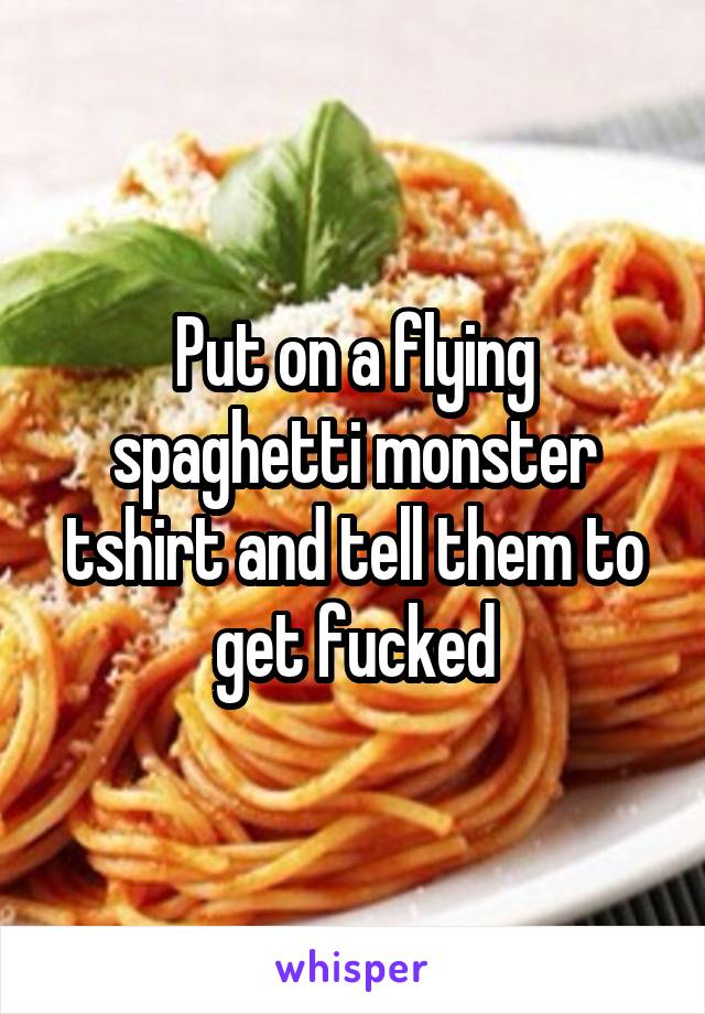 Put on a flying spaghetti monster tshirt and tell them to get fucked