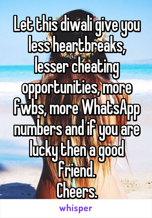 Let this diwali give you less heartbreaks, lesser cheating opportunities, more fwbs, more WhatsApp numbers and if you are lucky then a good friend.
Cheers.