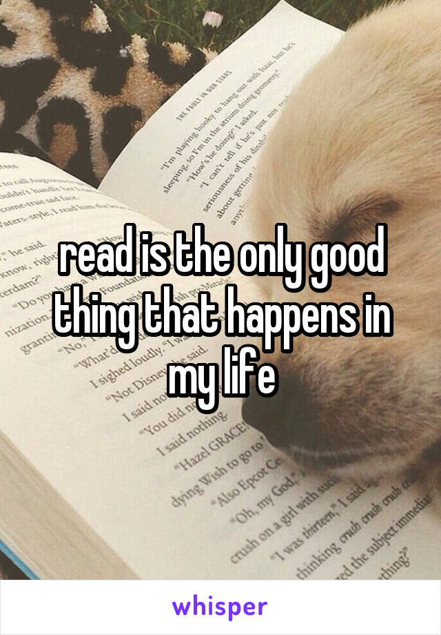 read is the only good thing that happens in my life