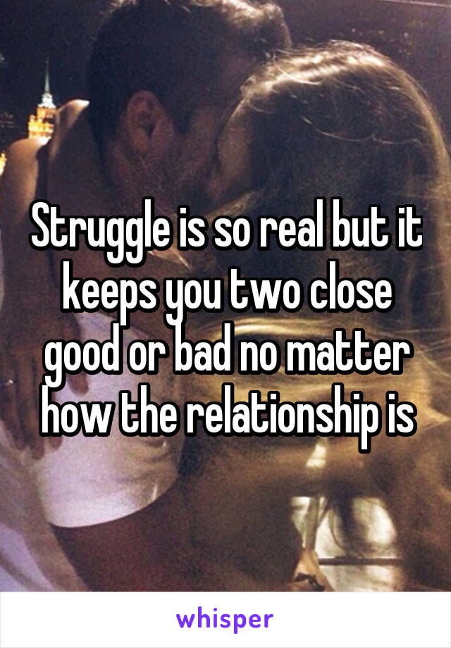 Struggle is so real but it keeps you two close good or bad no matter how the relationship is