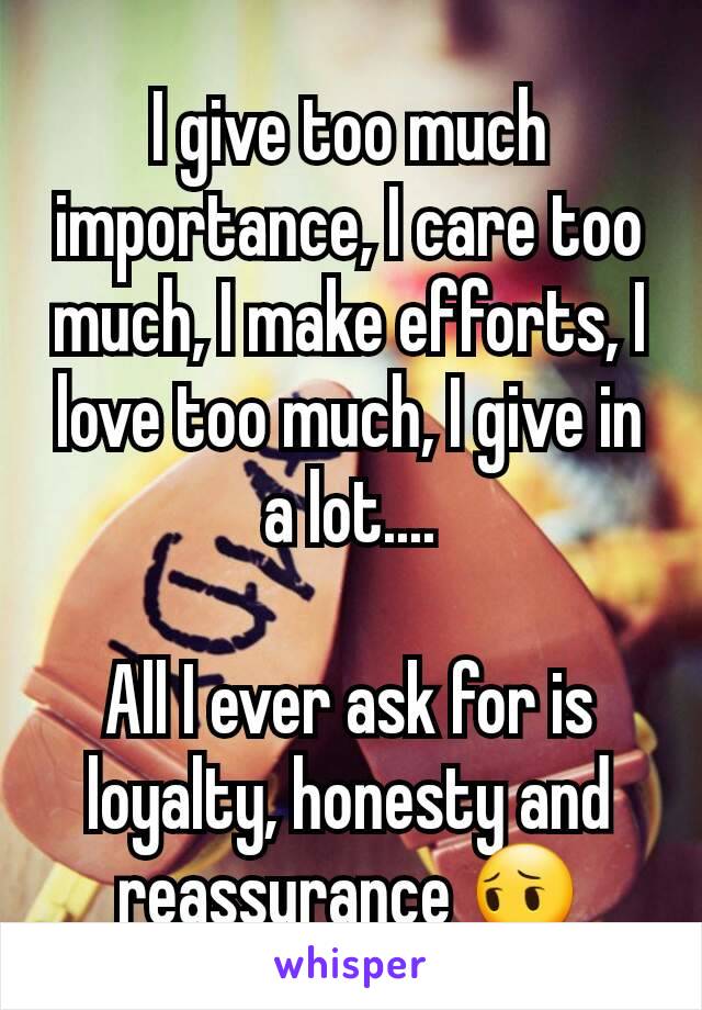 I give too much importance, I care too much, I make efforts, I love too much, I give in a lot....

All I ever ask for is loyalty, honesty and reassurance 😔