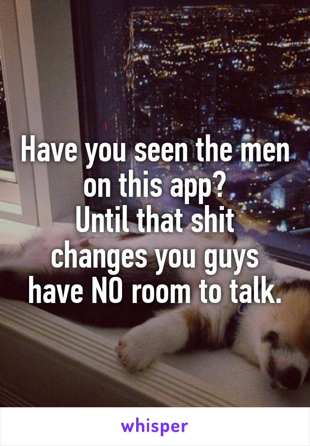 Have you seen the men on this app?
Until that shit changes you guys have NO room to talk.