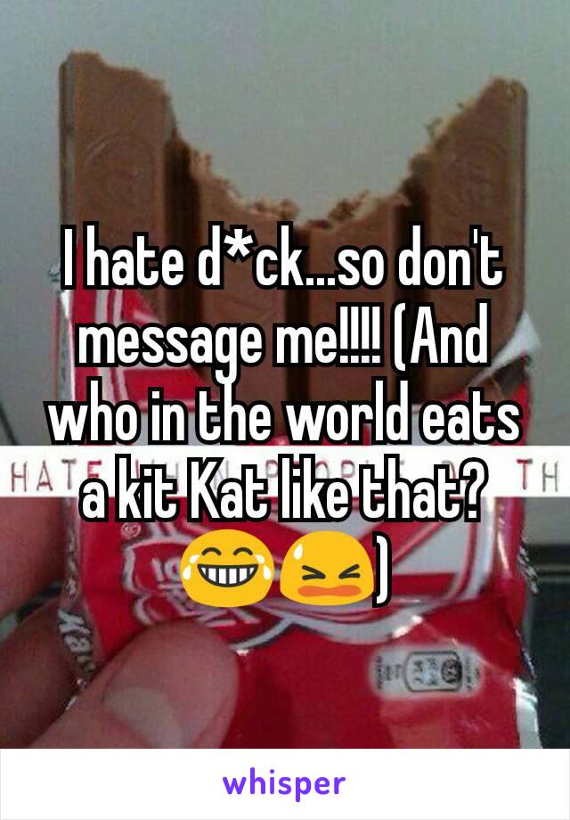 I hate d*ck...so don't message me!!!! (And who in the world eats a kit Kat like that? 😂😫)