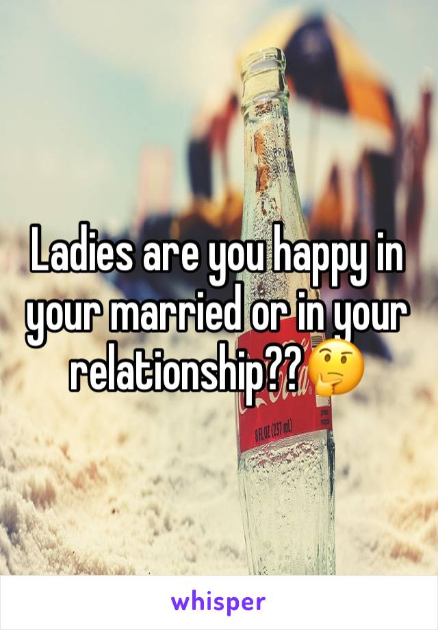 Ladies are you happy in your married or in your relationship??🤔