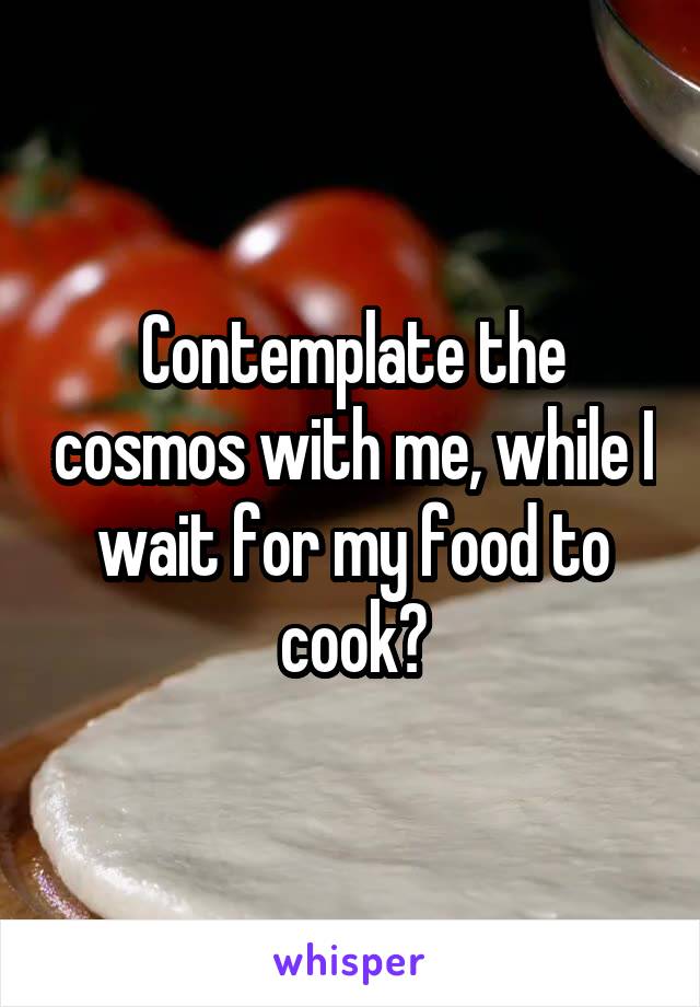 Contemplate the cosmos with me, while I wait for my food to cook?