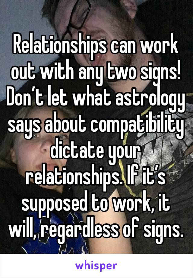 Relationships can work out with any two signs! Don’t let what astrology says about compatibility dictate your relationships. If it’s supposed to work, it will, regardless of signs.