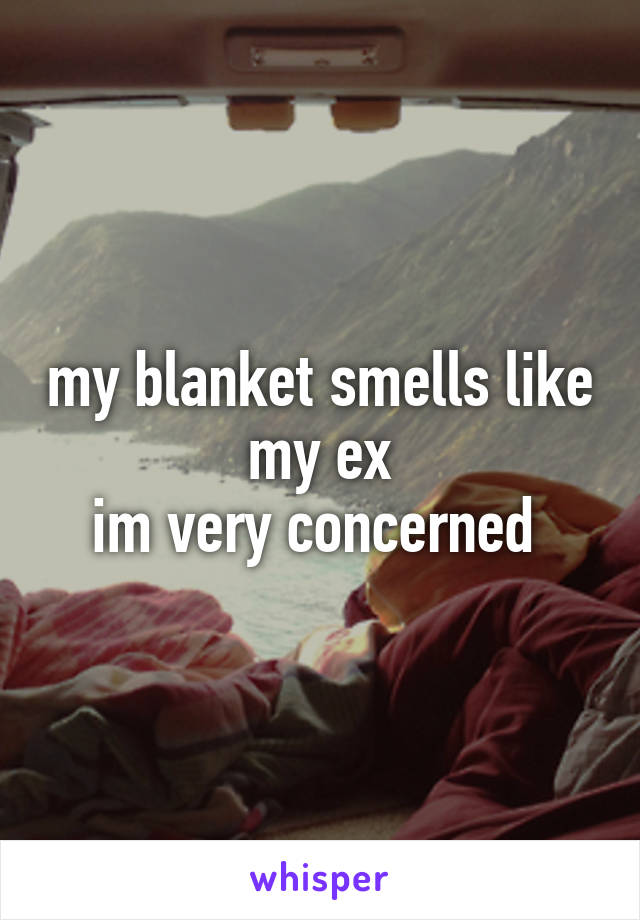 my blanket smells like my ex
im very concerned 