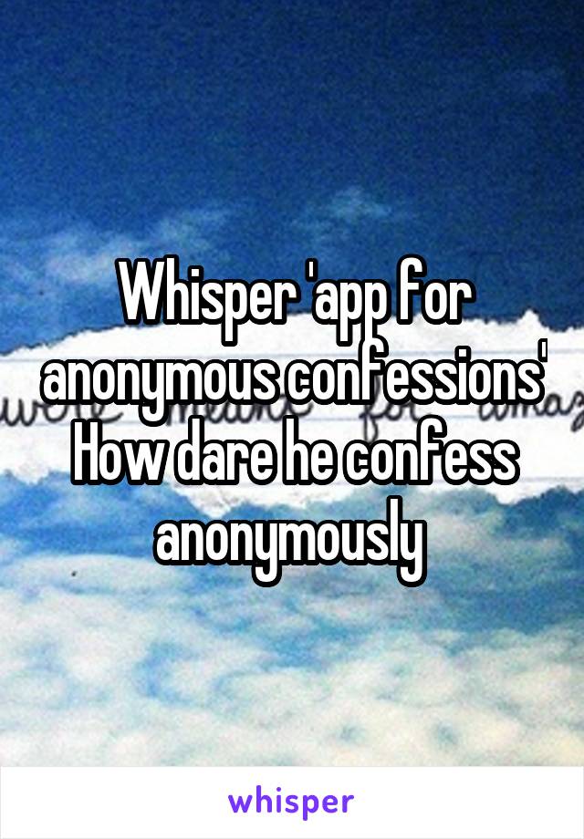 Whisper 'app for anonymous confessions'
How dare he confess anonymously 