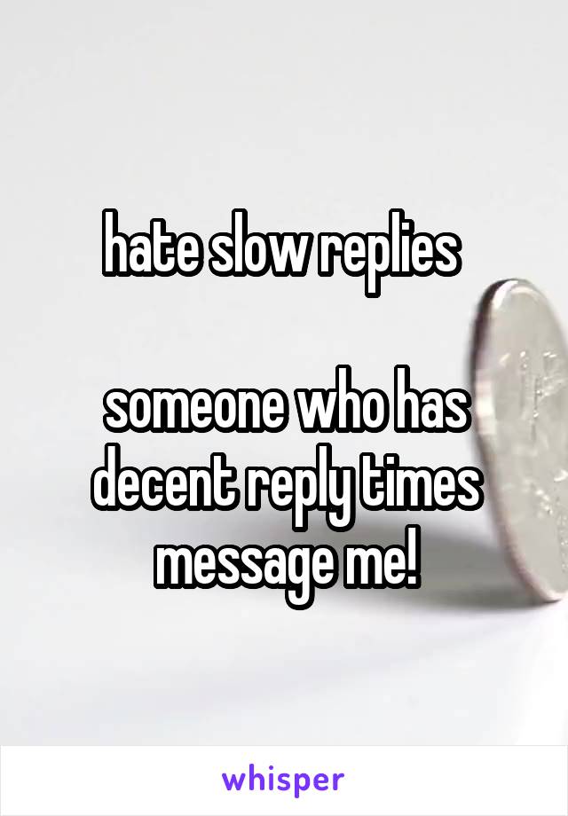 hate slow replies 

someone who has decent reply times message me!
