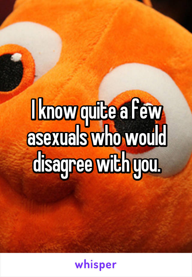 I know quite a few asexuals who would disagree with you.