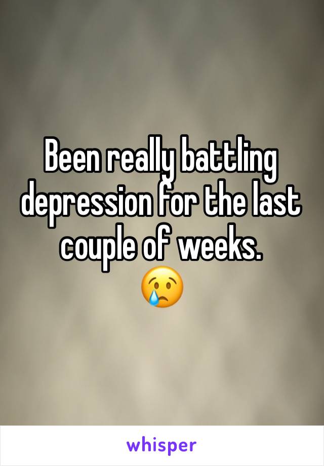 Been really battling depression for the last couple of weeks. 
😢
