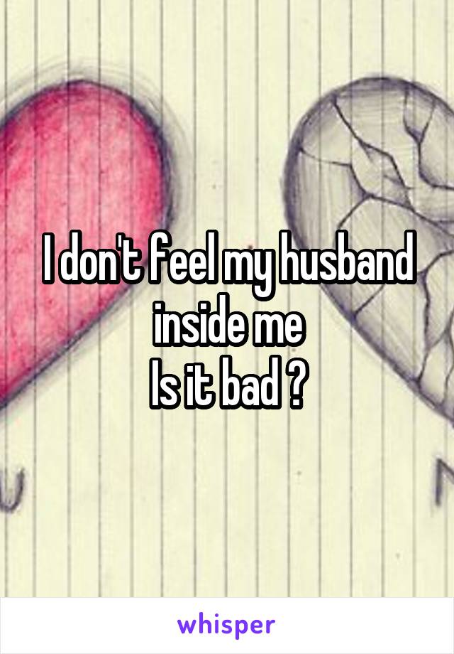 I don't feel my husband inside me
Is it bad ?
