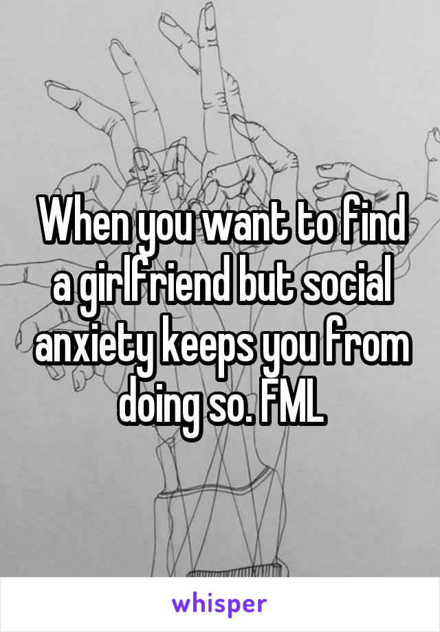 When you want to find a girlfriend but social anxiety keeps you from doing so. FML