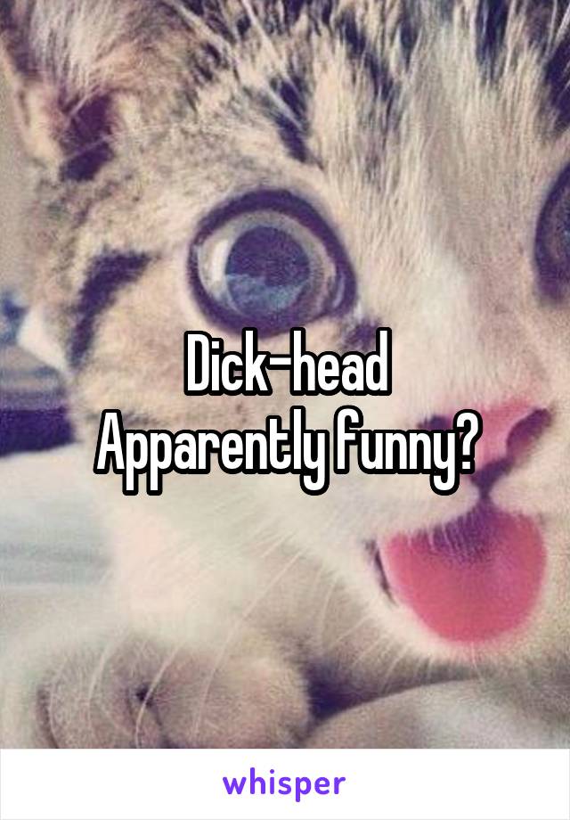Dick-head
Apparently funny?