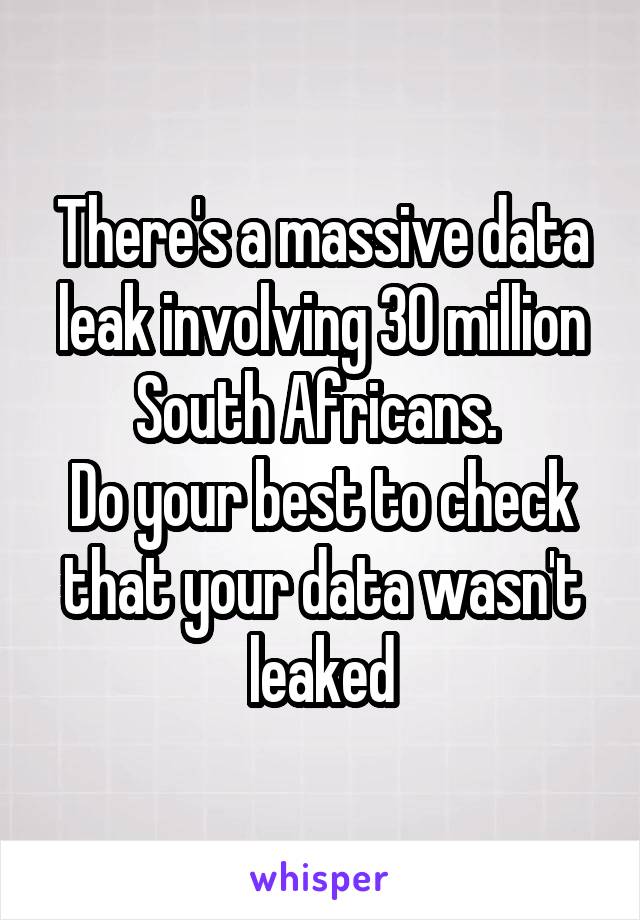 There's a massive data leak involving 30 million South Africans. 
Do your best to check that your data wasn't leaked