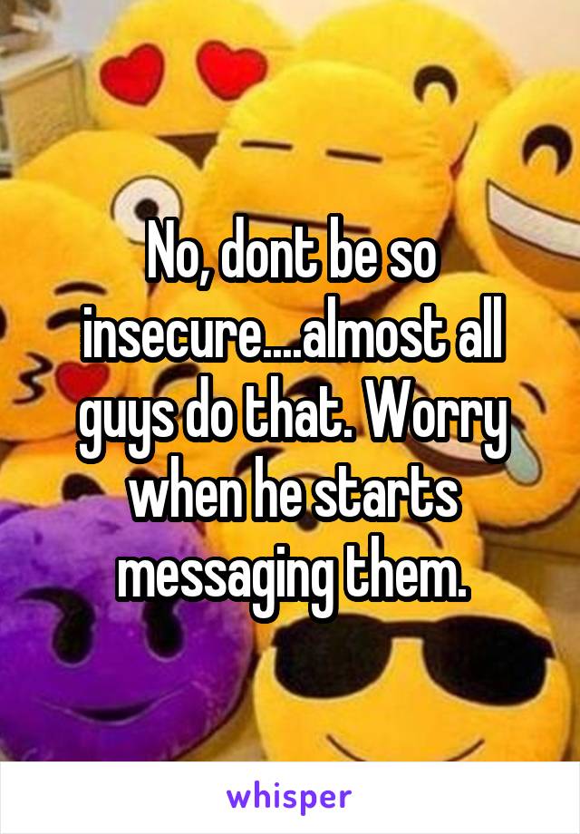 No, dont be so insecure....almost all guys do that. Worry when he starts messaging them.