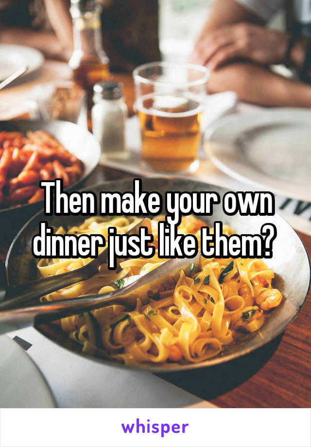 Then make your own dinner just like them? 