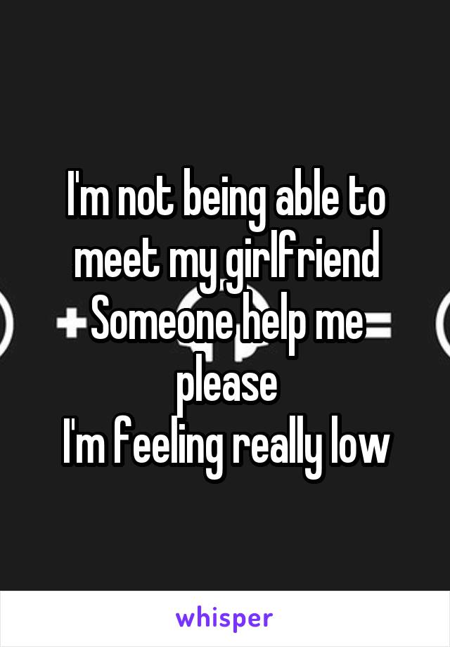 I'm not being able to meet my girlfriend
Someone help me please
I'm feeling really low