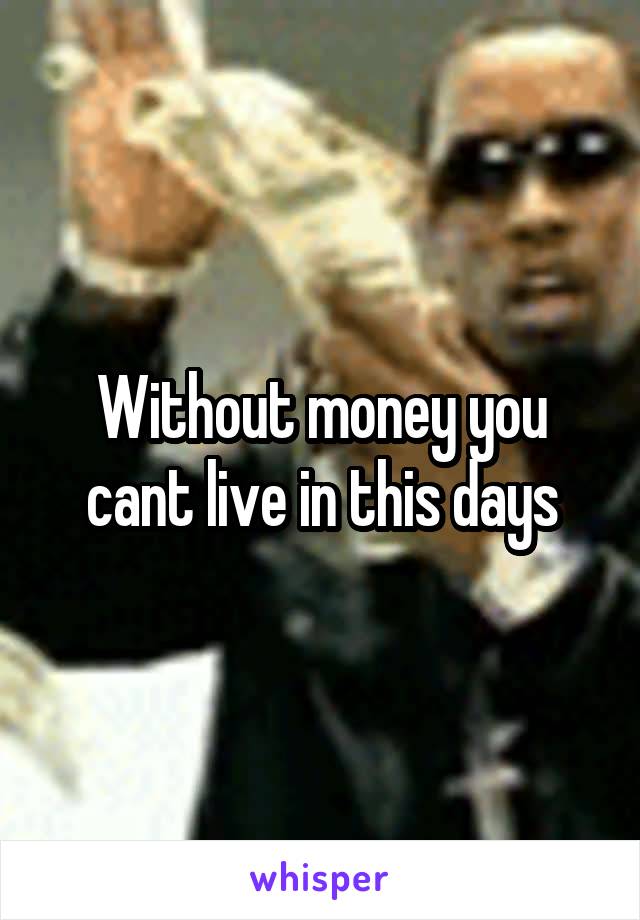 Without money you cant live in this days