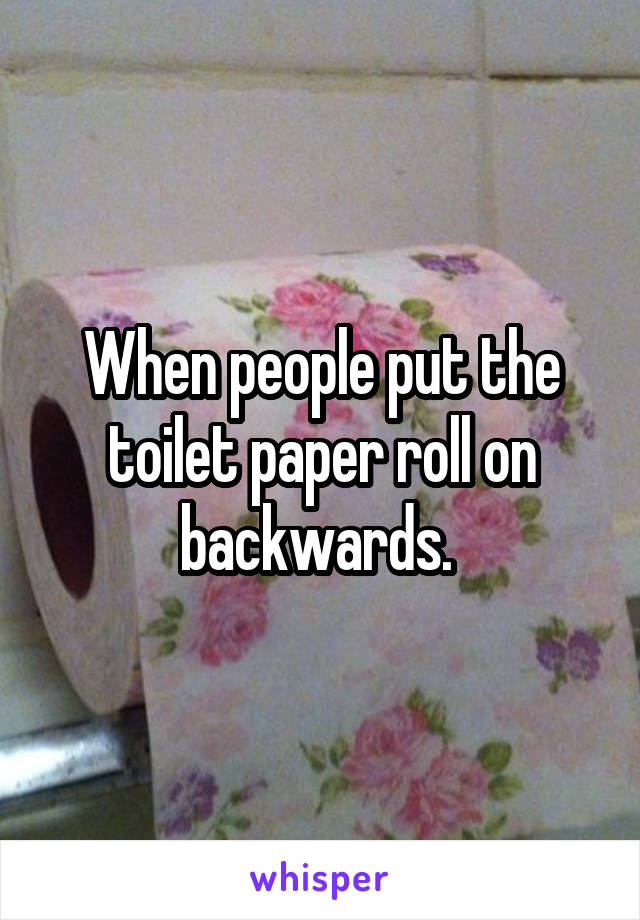 When people put the toilet paper roll on backwards. 