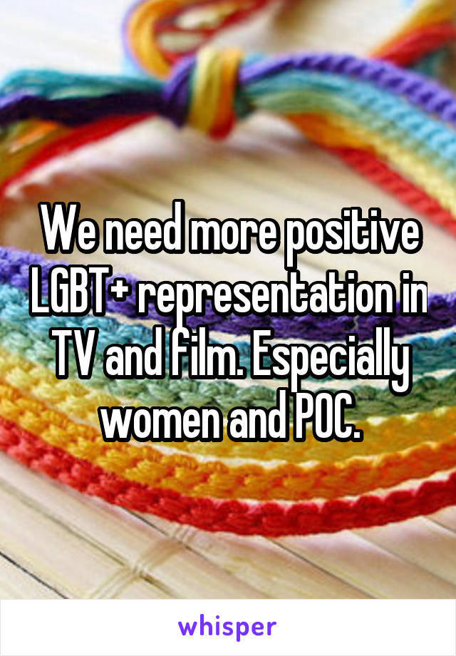 We need more positive LGBT+ representation in TV and film. Especially women and POC.