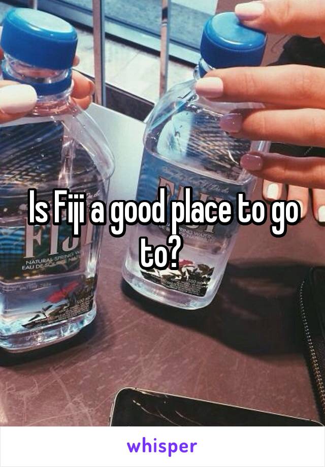 Is Fiji a good place to go to? 