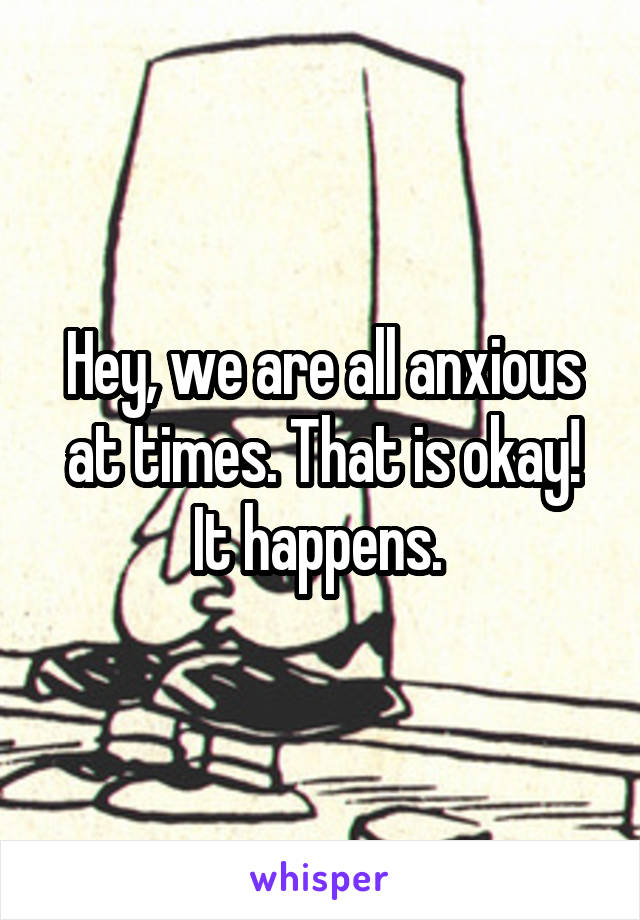 Hey, we are all anxious at times. That is okay! It happens. 