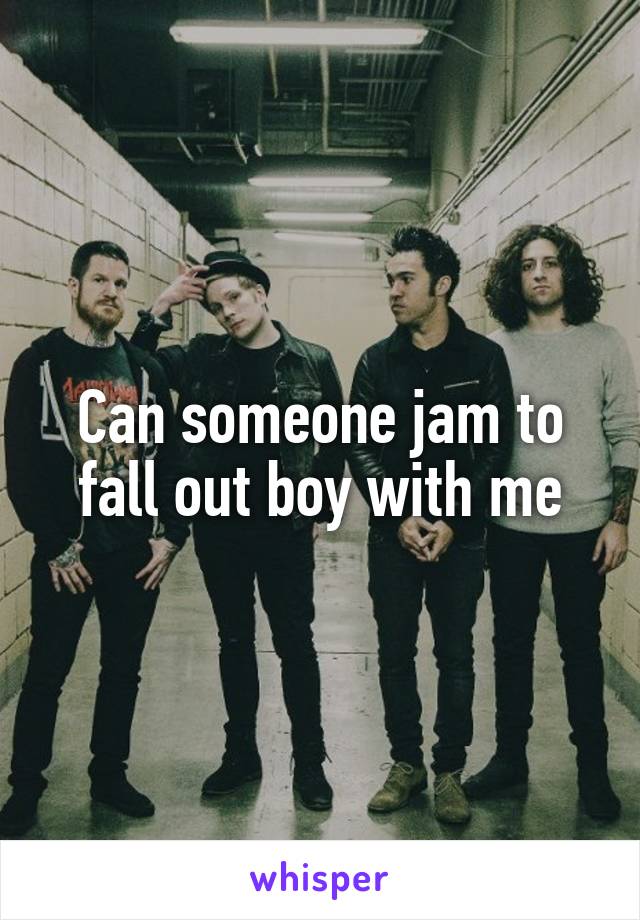 Can someone jam to fall out boy with me