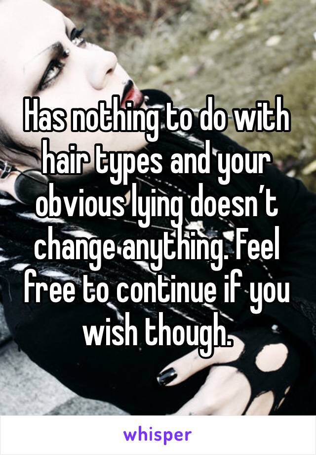 Has nothing to do with hair types and your obvious lying doesn’t change anything. Feel free to continue if you wish though. 