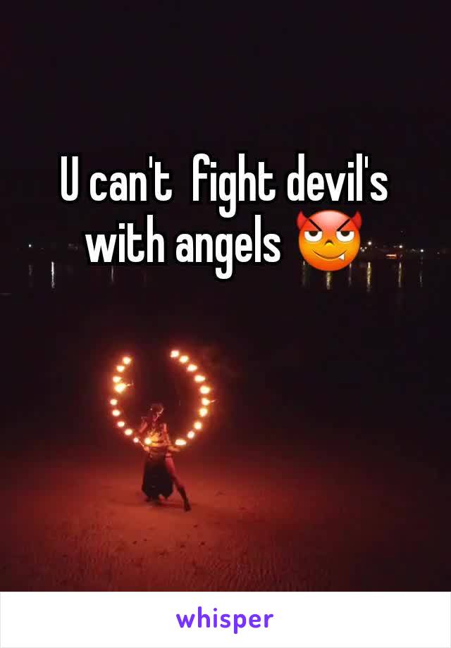 U can't  fight devil's with angels 😈