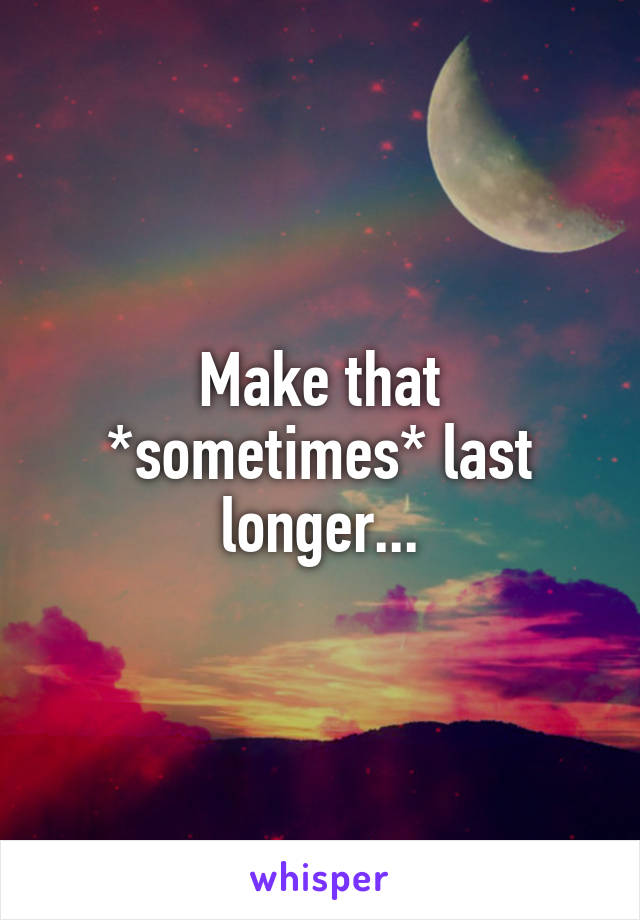 Make that *sometimes* last longer...
