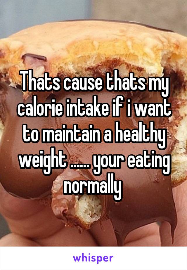 Thats cause thats my calorie intake if i want to maintain a healthy weight ...... your eating normally 
