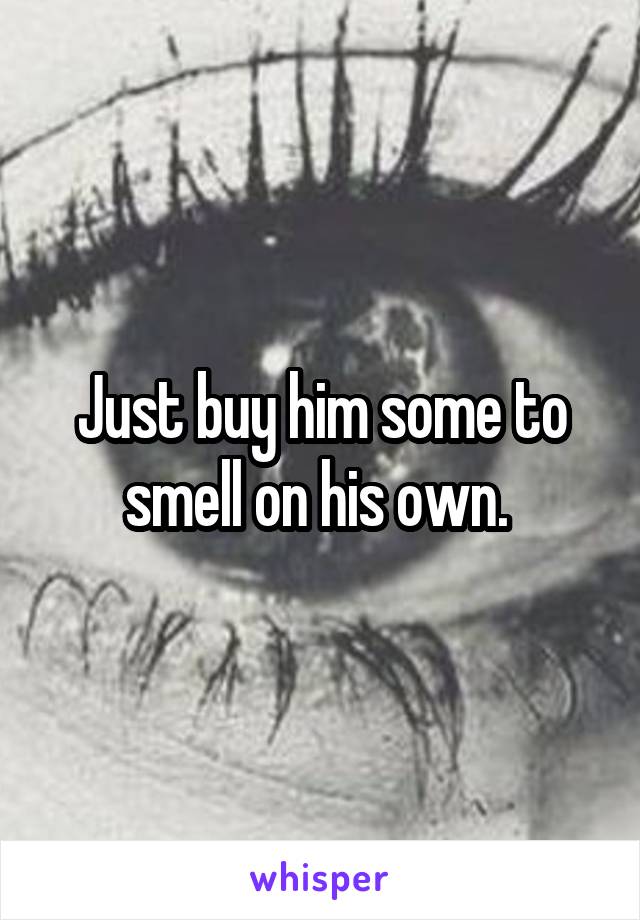 Just buy him some to smell on his own. 