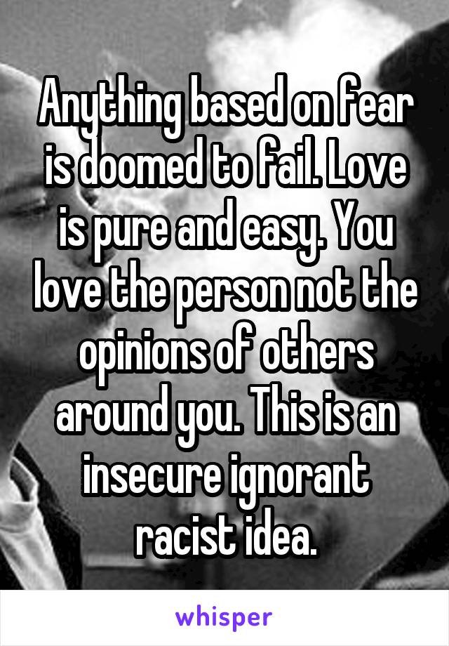Anything based on fear is doomed to fail. Love is pure and easy. You love the person not the opinions of others around you. This is an insecure ignorant racist idea.