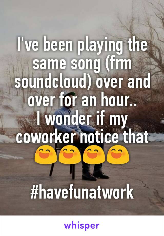 I've been playing the same song (frm soundcloud) over and over for an hour..
I wonder if my coworker notice that 😄😄😄😄

#havefunatwork