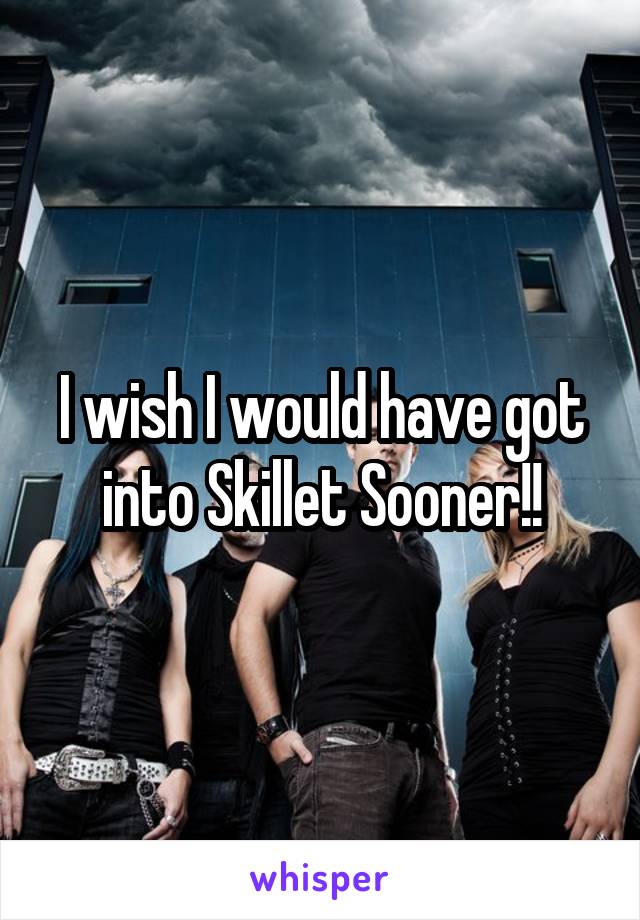 I wish I would have got into Skillet Sooner!!