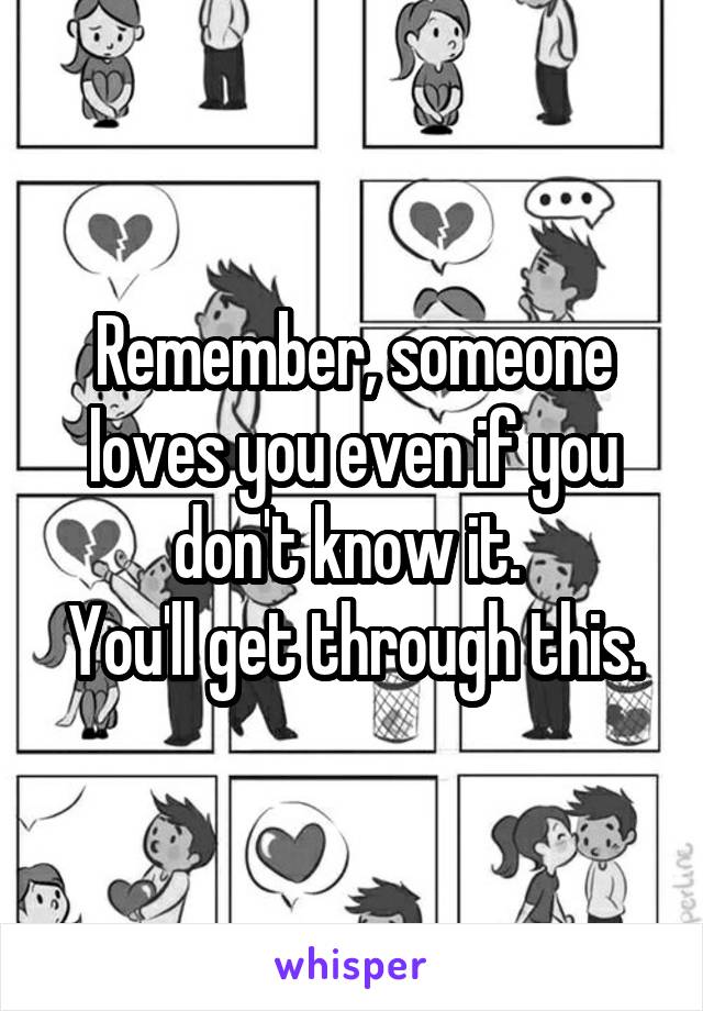 Remember, someone loves you even if you don't know it. 
You'll get through this.