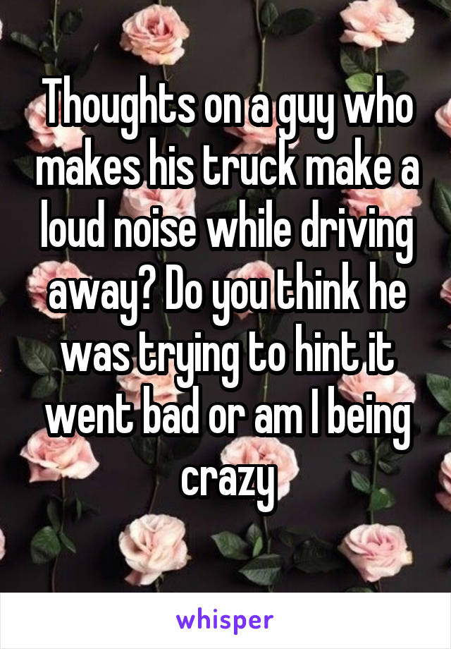 Thoughts on a guy who makes his truck make a loud noise while driving away? Do you think he was trying to hint it went bad or am I being crazy
