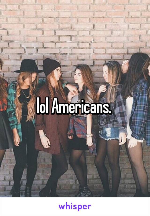 lol Americans. 